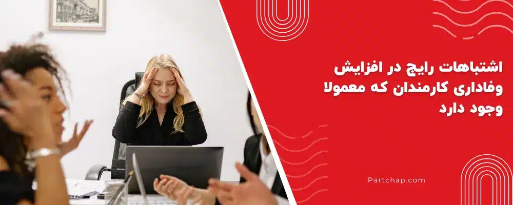 اشتباهات رایج در افزایش وفاداری کارمندان که معمولا وجود دارد