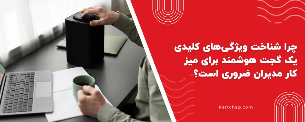 چرا شناخت ویژگی‌های کلیدی یک گجت هوشمند برای میز کار مدیران ضروری است؟